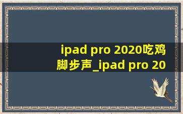 ipad pro 2020吃鸡脚步声_ipad pro 2020吃鸡怎么样